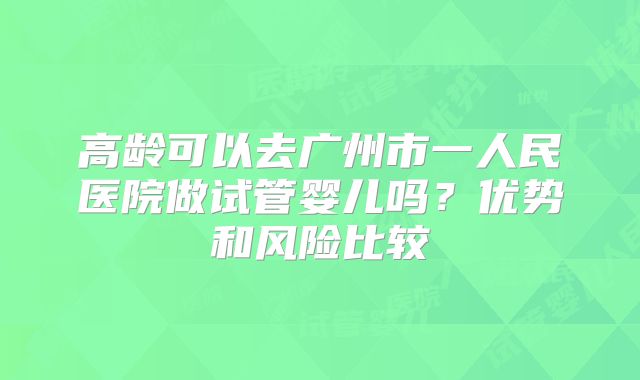 高龄可以去广州市一人民医院做试管婴儿吗?优势和风险比较