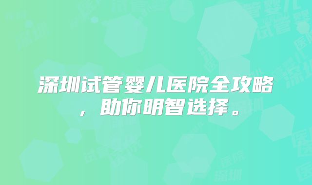 深圳试管婴儿医院全攻略,助你明智选择。