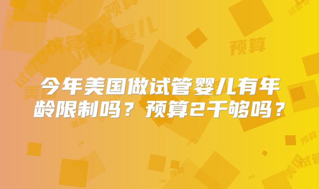 今年美国做试管婴儿有年龄限制吗？预算2千够吗？