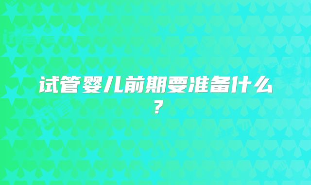 试管婴儿前期要准备什么？