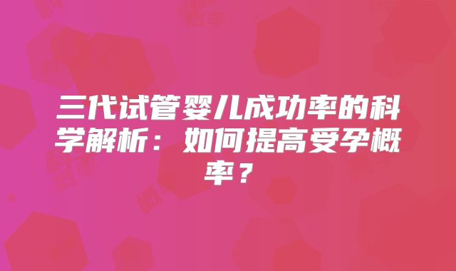 三代试管婴儿成功率的科学解析：如何提高受孕概率？