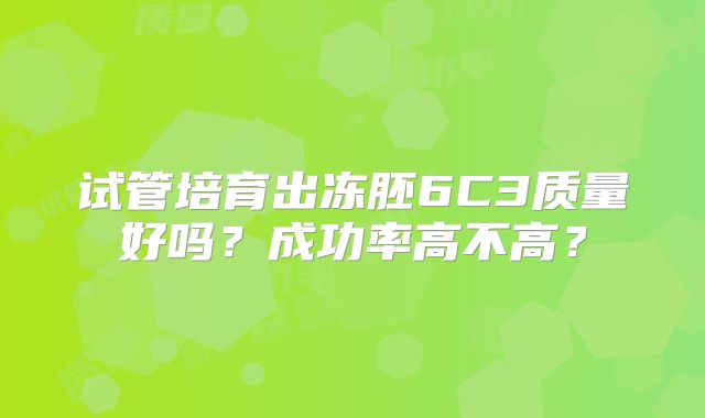 试管培育出冻胚6C3质量好吗？成功率高不高？