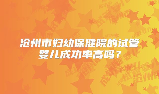 沧州市妇幼保健院的试管婴儿成功率高吗？