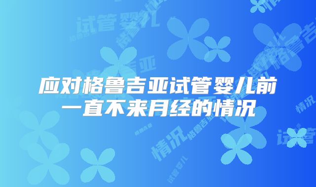 应对格鲁吉亚试管婴儿前一直不来月经的情况