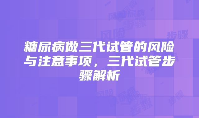 糖尿病做三代试管的风险与注意事项，三代试管步骤解析