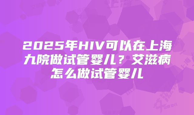 2025年HIV可以在上海九院做试管婴儿？艾滋病怎么做试管婴儿