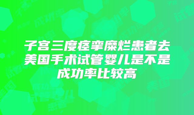 子宫三度痉挛糜烂患者去美国手术试管婴儿是不是成功率比较高