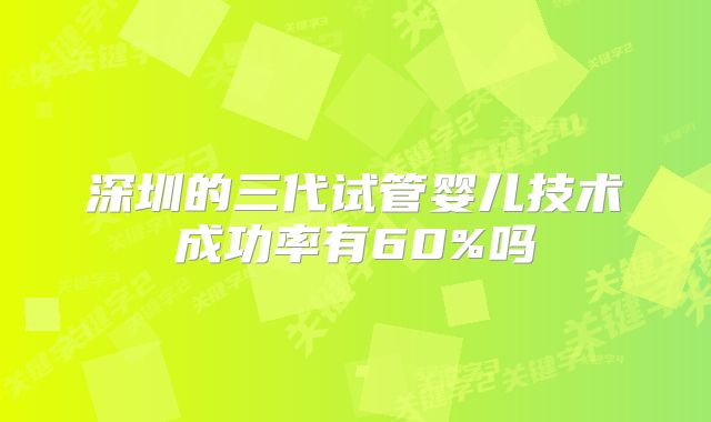 深圳的三代试管婴儿技术成功率有60%吗