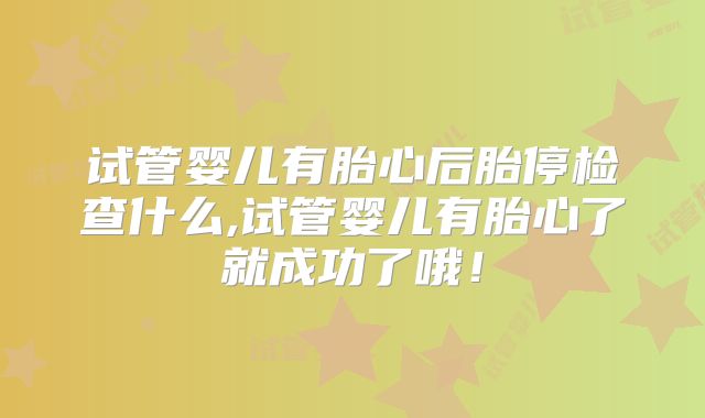试管婴儿有胎心后胎停检查什么,试管婴儿有胎心了就成功了哦！