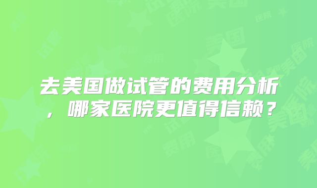 去美国做试管的费用分析，哪家医院更值得信赖？