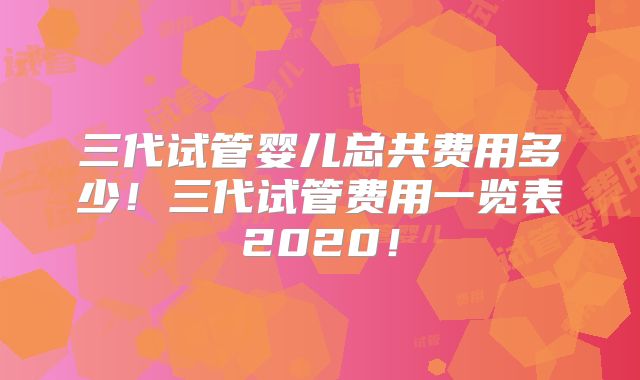三代试管婴儿总共费用多少!三代试管费用一览表2020!