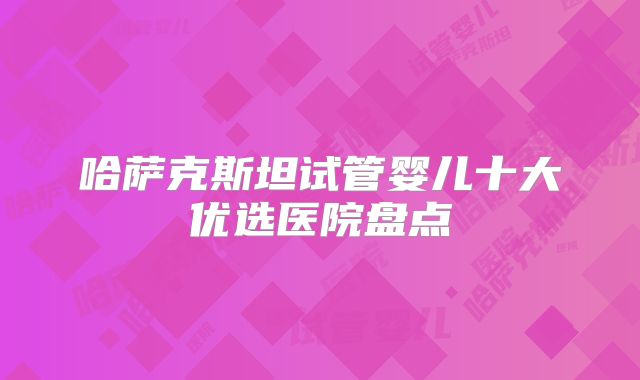 哈萨克斯坦试管婴儿十大优选医院盘点