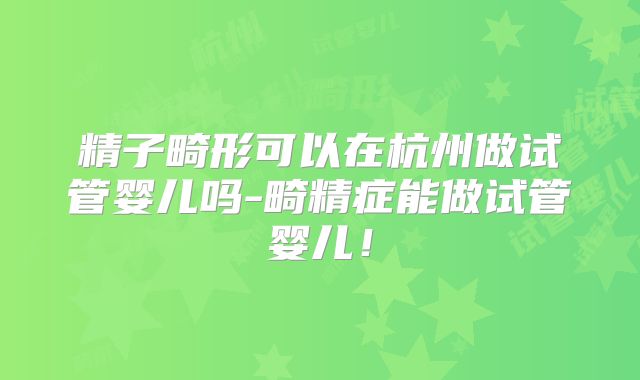 精子畸形可以在杭州做试管婴儿吗-畸精症能做试管婴儿!