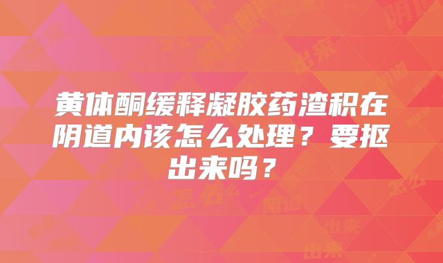 黄体酮缓释凝胶药渣积在阴道内该怎么处理？要抠出来吗？