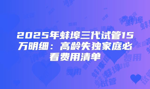 2025年蚌埠三代试管15万明细：高龄失独家庭必看费用清单