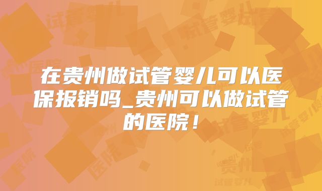 在贵州做试管婴儿可以医保报销吗_贵州可以做试管的医院！