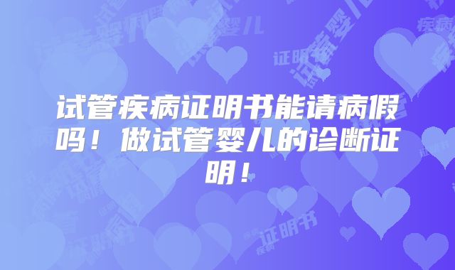 试管疾病证明书能请病假吗！做试管婴儿的诊断证明！