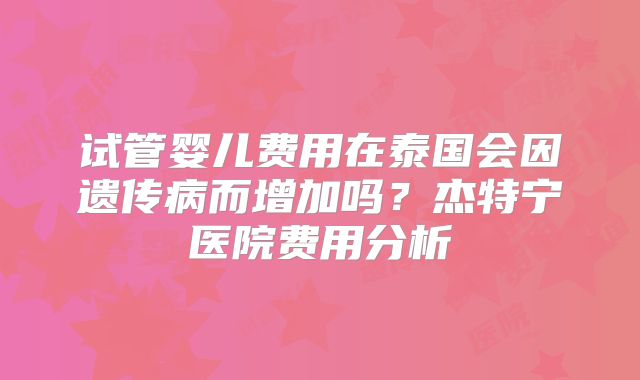 试管婴儿费用在泰国会因遗传病而增加吗？杰特宁医院费用分析