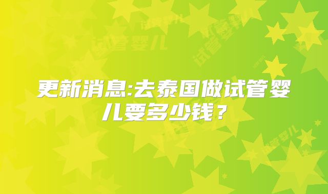 更新消息:去泰国做试管婴儿要多少钱？