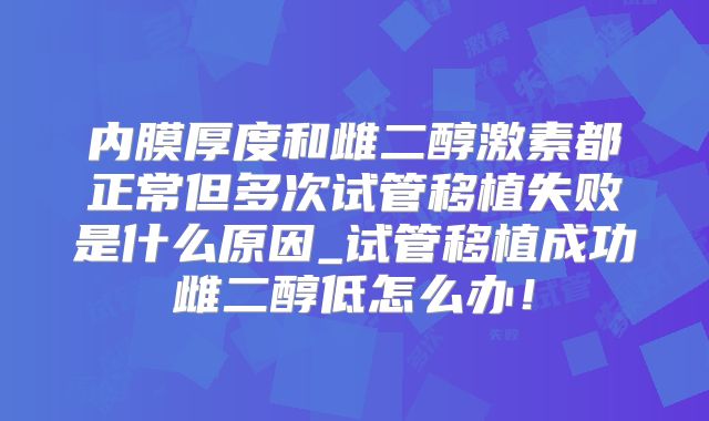 内膜厚度和雌二醇激素都正常但多次试管移植失败是什么原因_试管移植成功雌二醇低怎么办!