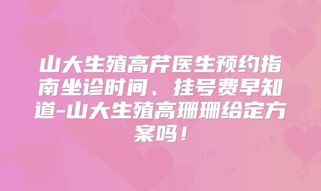 山大生殖高芹医生预约指南坐诊时间、挂号费早知道-山大生殖高珊珊给定方案吗!