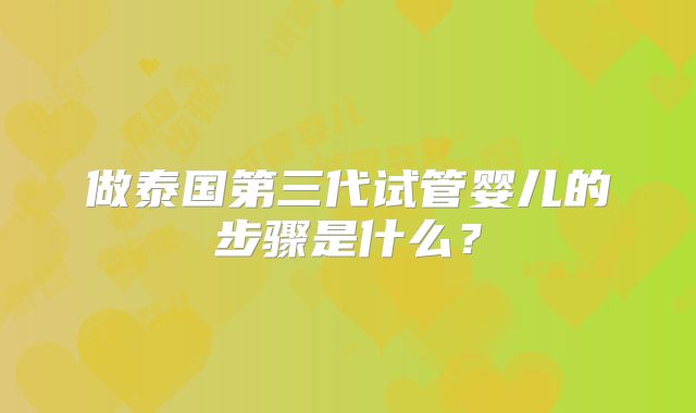 做泰国第三代试管婴儿的步骤是什么？