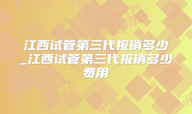 江西试管第三代报销多少_江西试管第三代报销多少费用