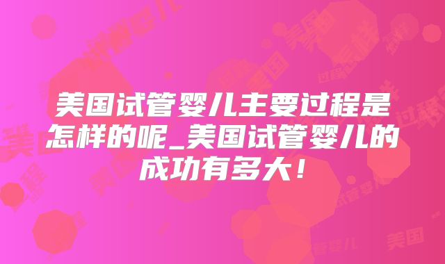 美国试管婴儿主要过程是怎样的呢_美国试管婴儿的成功有多大！