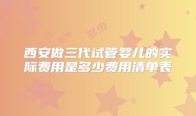 西安做三代试管婴儿的实际费用是多少费用清单表