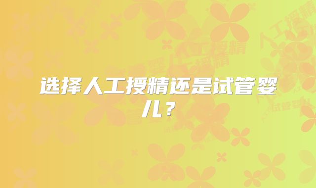 选择人工授精还是试管婴儿？