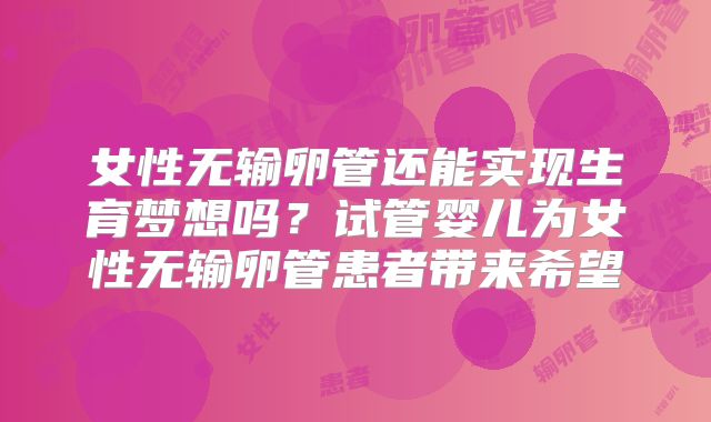 女性无输卵管还能实现生育梦想吗？试管婴儿为女性无输卵管患者带来希望