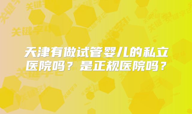 天津有做试管婴儿的私立医院吗？是正规医院吗？