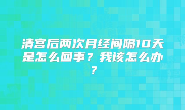 清宫后两次月经间隔10天是怎么回事？我该怎么办？