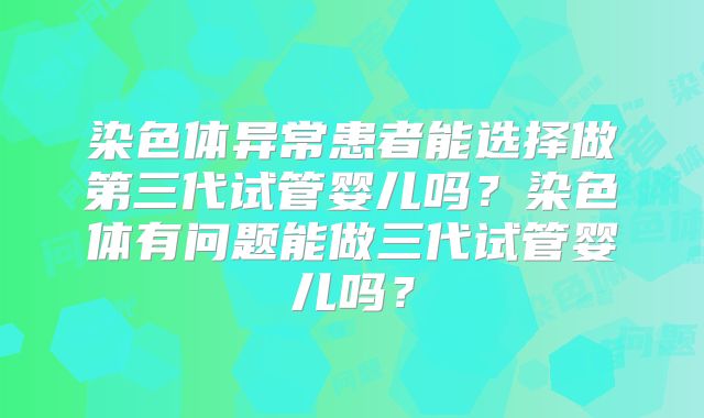 染色体异常患者能选择做第三代试管婴儿吗?染色体有问题能做三代试管婴儿吗?