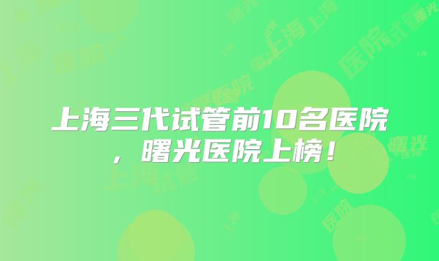 上海三代试管前10名医院,曙光医院上榜!