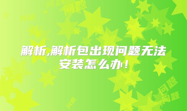 解析,解析包出现问题无法安装怎么办！