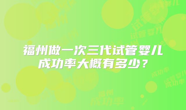 福州做一次三代试管婴儿成功率大概有多少?