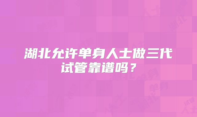湖北允许单身人士做三代试管靠谱吗？