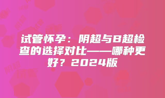 试管怀孕：阴超与B超检查的选择对比——哪种更好？2024版