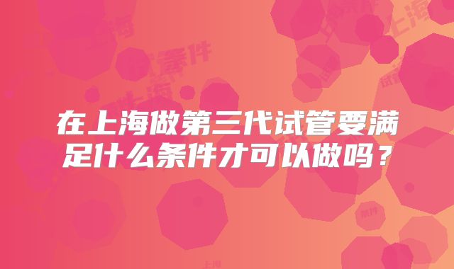 在上海做第三代试管要满足什么条件才可以做吗?