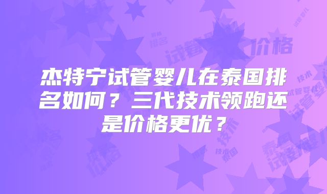 杰特宁试管婴儿在泰国排名如何？三代技术领跑还是价格更优？