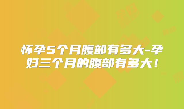 怀孕5个月腹部有多大-孕妇三个月的腹部有多大！