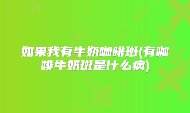 如果我有牛奶咖啡斑(有咖啡牛奶斑是什么病)