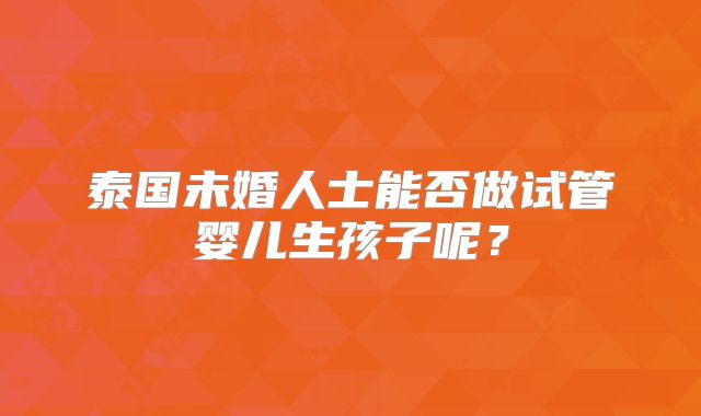 泰国未婚人士能否做试管婴儿生孩子呢？