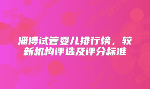 淄博试管婴儿排行榜,较新机构评选及评分标准