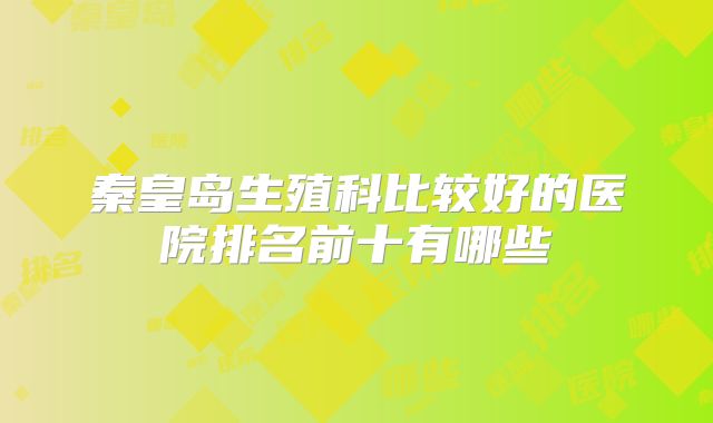 秦皇岛生殖科比较好的医院排名前十有哪些