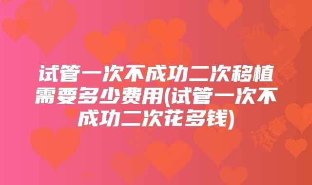 试管一次不成功二次移植需要多少费用(试管一次不成功二次花多钱)
