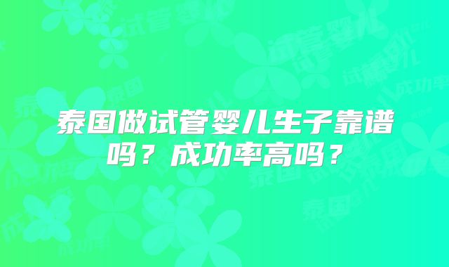 泰国做试管婴儿生子靠谱吗?成功率高吗?
