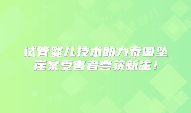 试管婴儿技术助力泰国坠崖案受害者喜获新生！