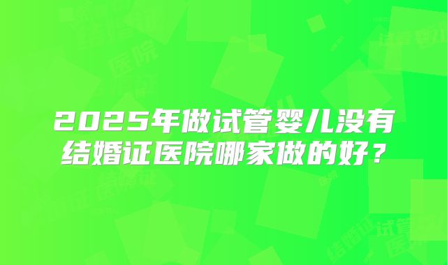 2025年做试管婴儿没有结婚证医院哪家做的好?